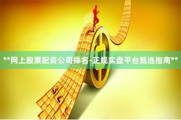 **网上股票配资公司排名-正规实盘平台甄选指南**