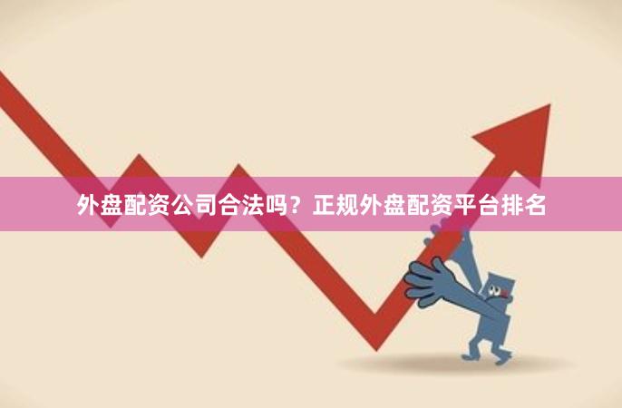 外盘配资公司合法吗？正规外盘配资平台排名