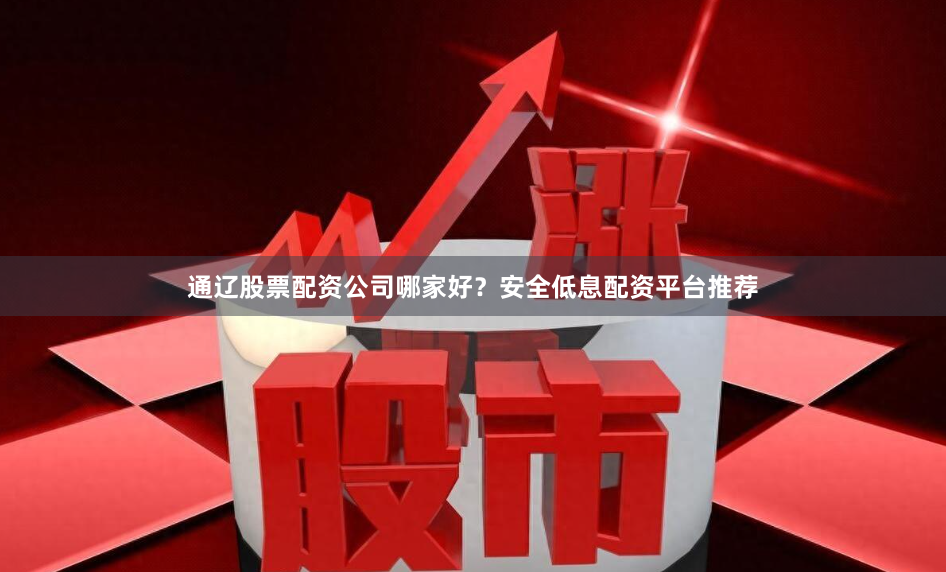 通辽股票配资公司哪家好？安全低息配资平台推荐