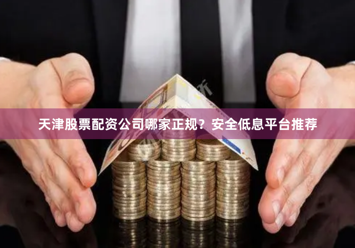 天津股票配资公司哪家正规？安全低息平台推荐