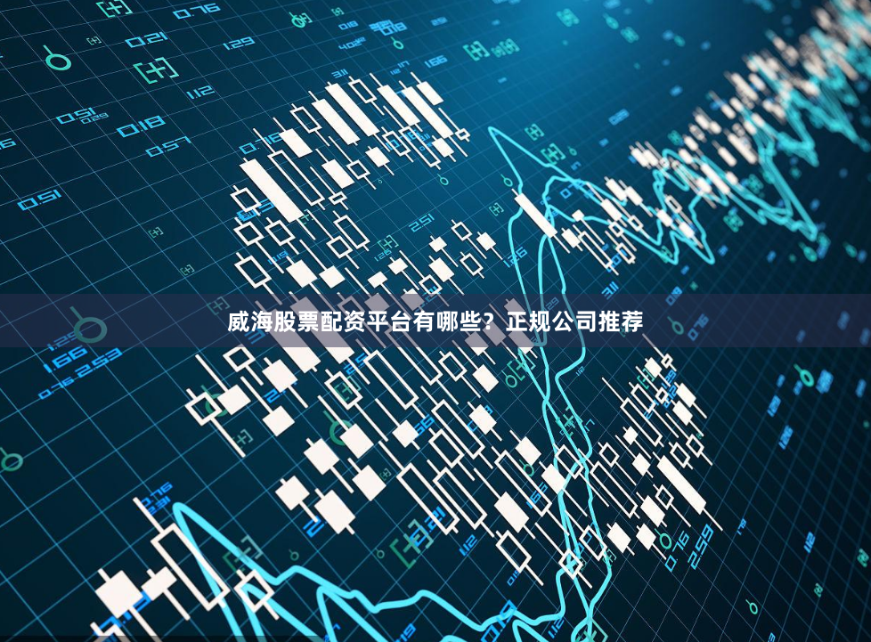 威海股票配资平台有哪些？正规公司推荐