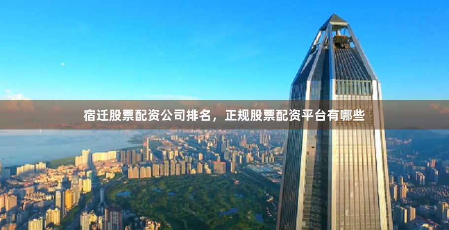 宿迁股票配资公司排名，正规股票配资平台有哪些