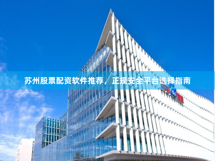 苏州股票配资软件推荐，正规安全平台选择指南