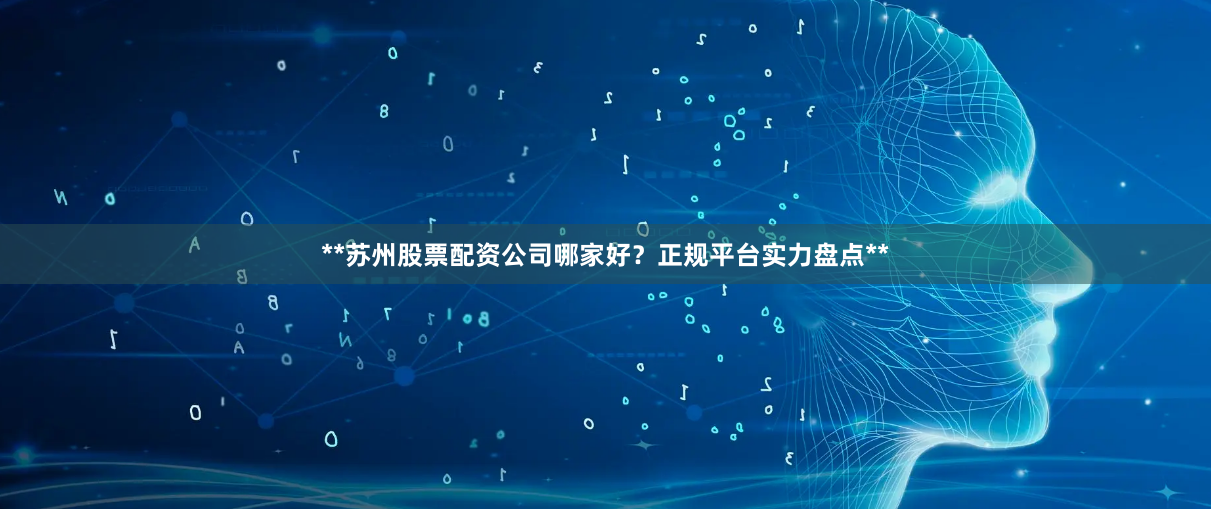 **苏州股票配资公司哪家好？正规平台实力盘点**