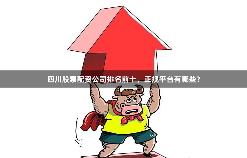 四川股票配资公司排名前十，正规平台有哪些？