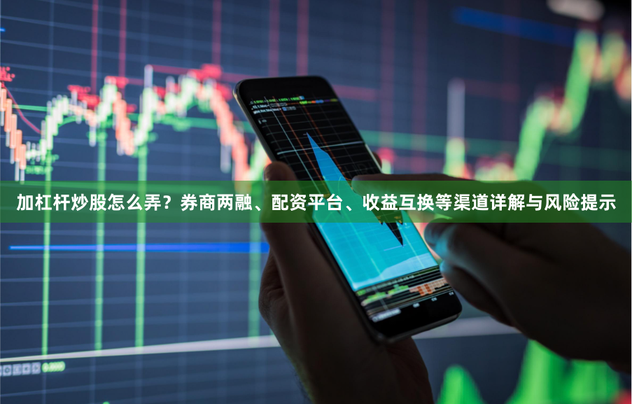 加杠杆炒股怎么弄？券商两融、配资平台、收益互换等渠道详解与风险提示