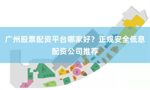 广州股票配资平台哪家好？正规安全低息配资公司推荐