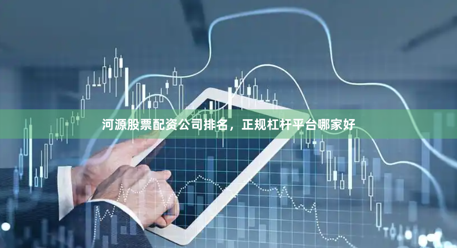 河源股票配资公司排名，正规杠杆平台哪家好