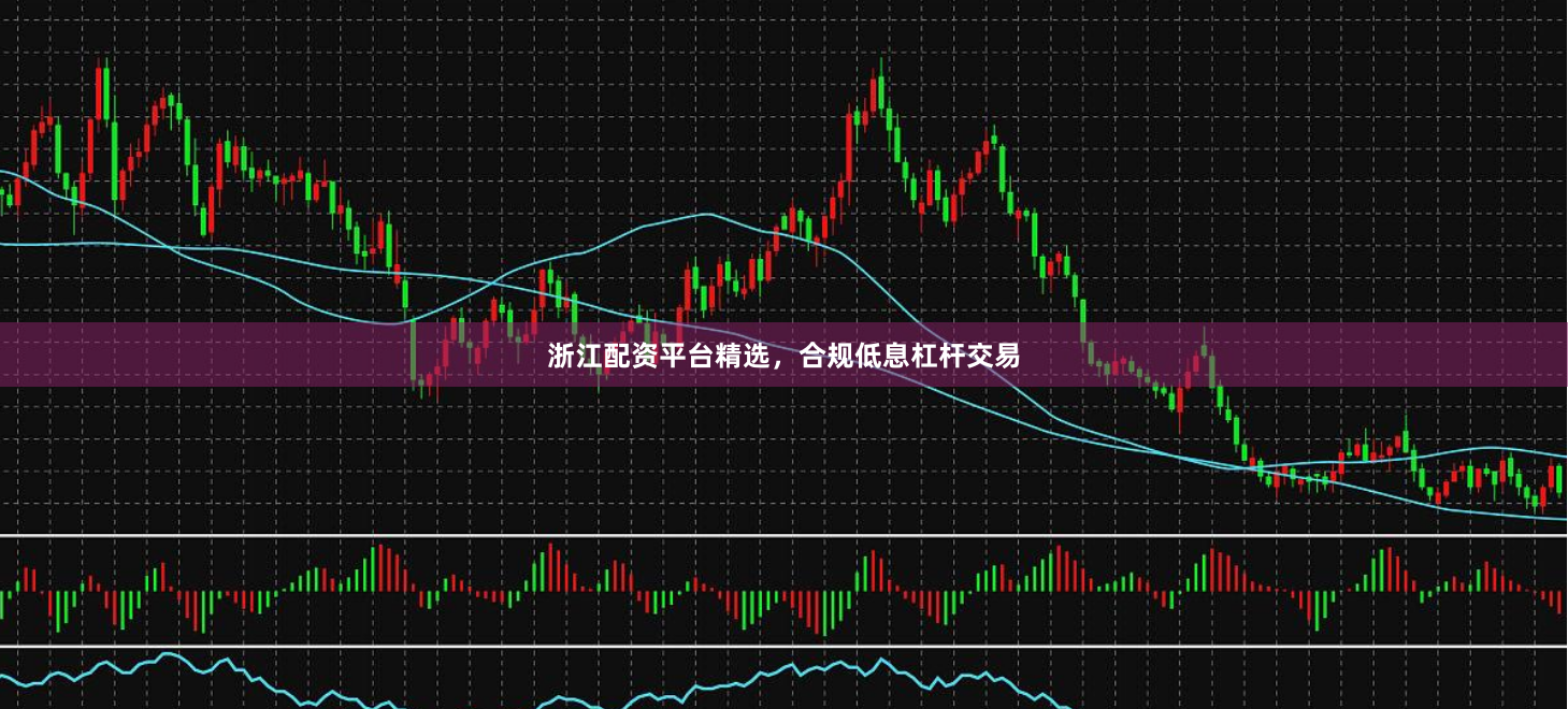 浙江配资平台精选，合规低息杠杆交易