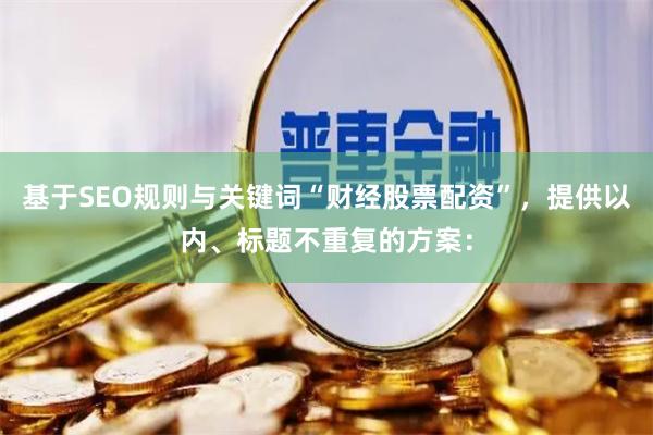 基于SEO规则与关键词“财经股票配资”，提供以内、标题不重复的方案：
