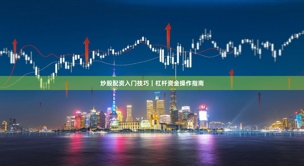 炒股配资入门技巧｜杠杆资金操作指南