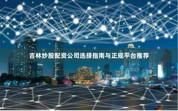 吉林炒股配资公司选择指南与正规平台推荐